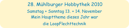 28. Mühlburger Hobbythek 2010
Samstag + Sonntag 13. + 14. November
Mein Hauptthema dieses Jahr war 
die LoopFlechttechnik